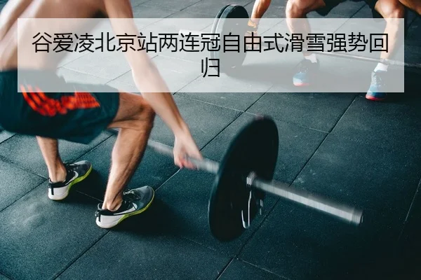 谷爱凌北京站两连冠自由式滑雪强势回归